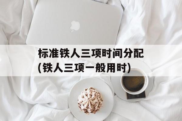 标准铁人三项时间分配(铁人三项一般用时)-第1张图片-