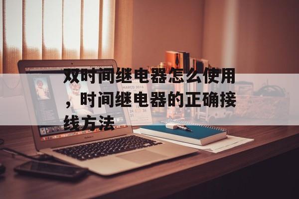 双时间继电器怎么使用，时间继电器的正确接线方法-第1张图片-