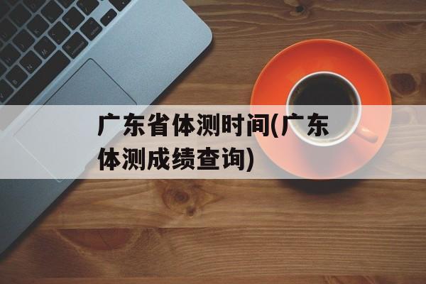 广东省体测时间(广东体测成绩查询)-第1张图片-