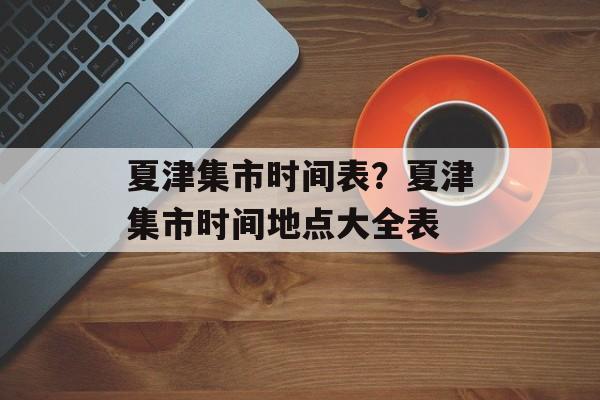 夏津集市时间表？夏津集市时间地点大全表-第1张图片-