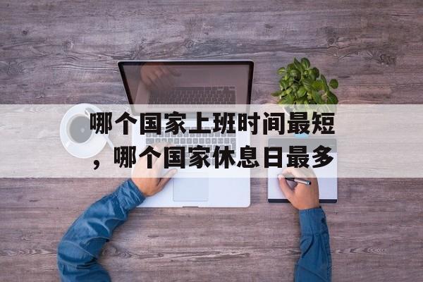 哪个国家上班时间最短，哪个国家休息日最多-第1张图片-