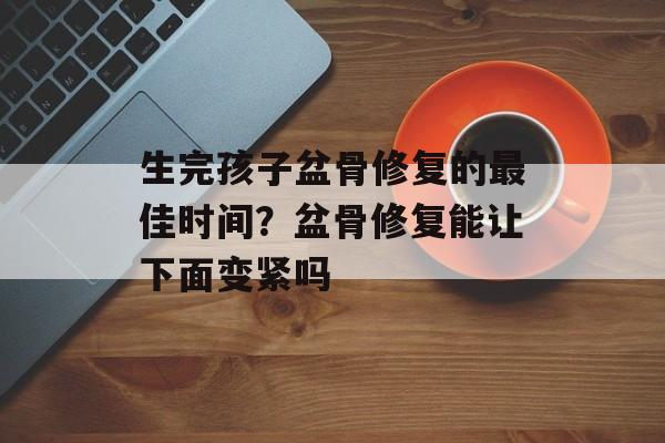 生完孩子盆骨修复的最佳时间？盆骨修复能让下面变紧吗-第1张图片-