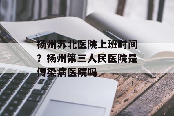 扬州苏北医院上班时间？扬州第三人民医院是传染病医院吗-第1张图片-