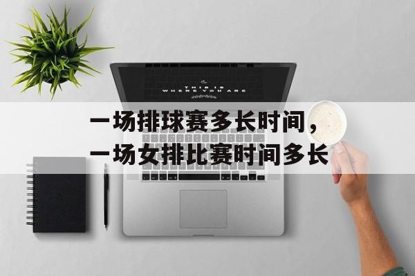 一场排球赛多长时间，一场女排比赛时间多长-第1张图片-