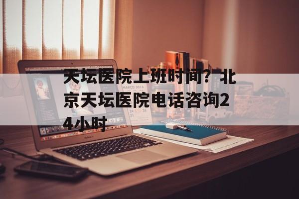天坛医院上班时间？北京天坛医院电话咨询24小时-第1张图片-