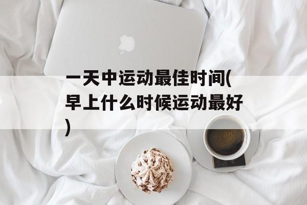 一天中运动最佳时间(早上什么时候运动最好)-第1张图片-