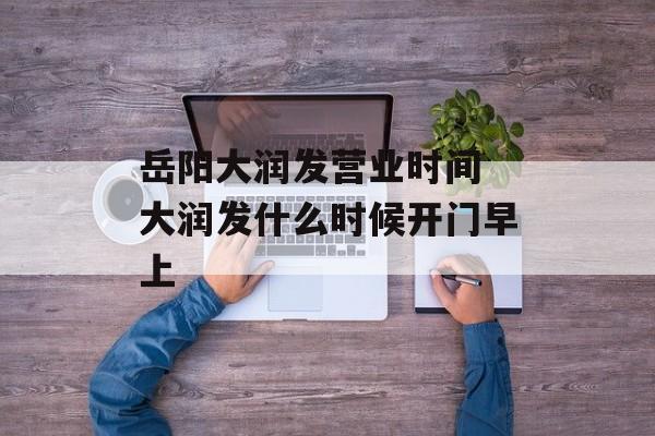 岳阳大润发营业时间 大润发什么时候开门早上-第1张图片-