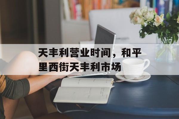 天丰利营业时间，和平里西街天丰利市场-第1张图片-