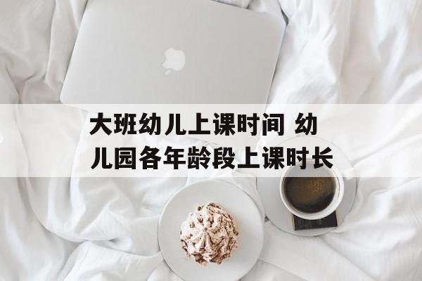 大班幼儿上课时间 幼儿园各年龄段上课时长-第1张图片-