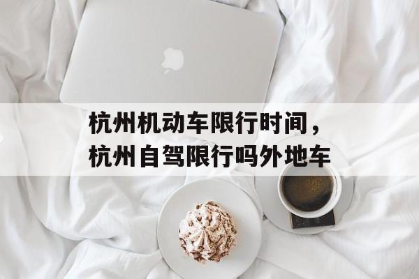 杭州机动车限行时间，杭州自驾限行吗外地车-第1张图片-