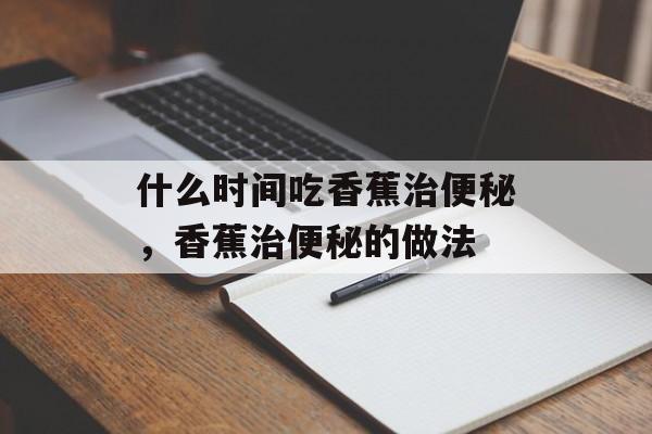 什么时间吃香蕉治便秘，香蕉治便秘的做法-第1张图片-