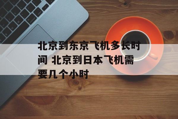 北京到东京飞机多长时间 北京到日本飞机需要几个小时-第1张图片-