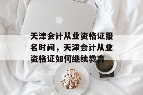 天津会计从业资格证报名时间，天津会计从业资格证如何继续教育-第1张图片-