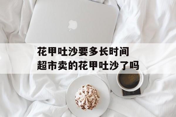 花甲吐沙要多长时间 超市卖的花甲吐沙了吗-第1张图片-