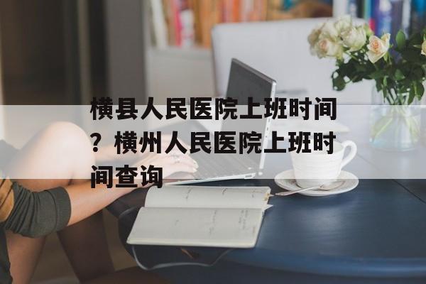 横县人民医院上班时间？横州人民医院上班时间查询-第1张图片-