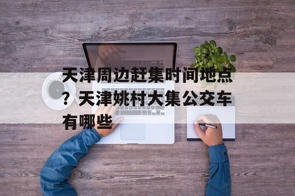 天津周边赶集时间地点？天津姚村大集公交车有哪些-第1张图片-