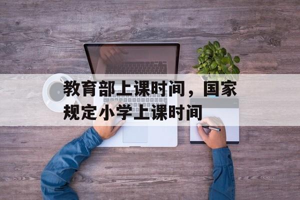 教育部上课时间，国家规定小学上课时间-第1张图片-