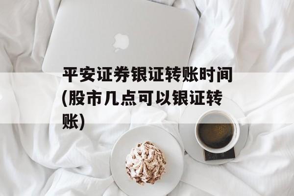 平安证券银证转账时间(股市几点可以银证转账)-第1张图片-