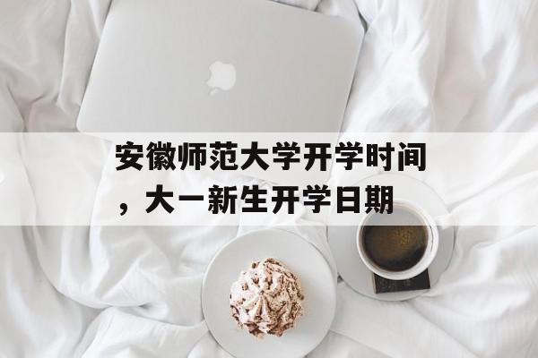 安徽师范大学开学时间，大一新生开学日期-第1张图片-