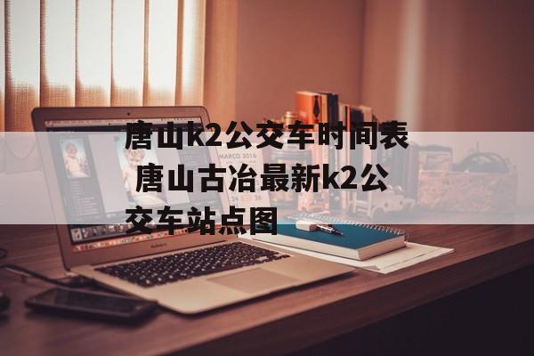 唐山k2公交车时间表 唐山古冶最新k2公交车站点图-第1张图片-