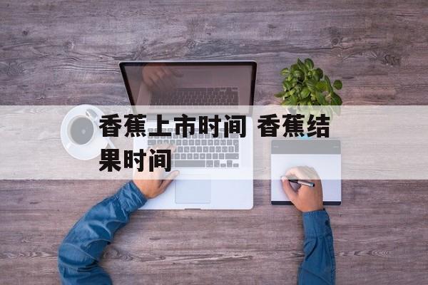 香蕉上市时间 香蕉结果时间-第1张图片-