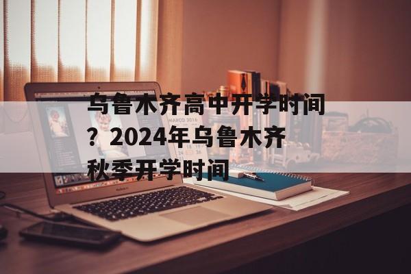 乌鲁木齐高中开学时间？2024年乌鲁木齐秋季开学时间-第1张图片-