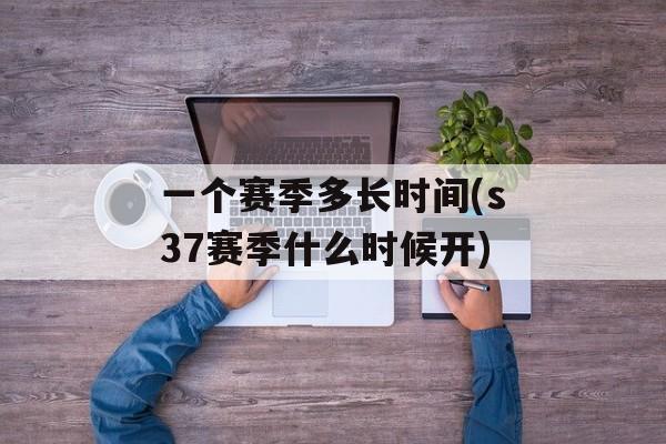 一个赛季多长时间(s37赛季什么时候开)-第1张图片-