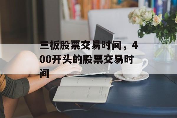 三板股票交易时间，400开头的股票交易时间-第1张图片-