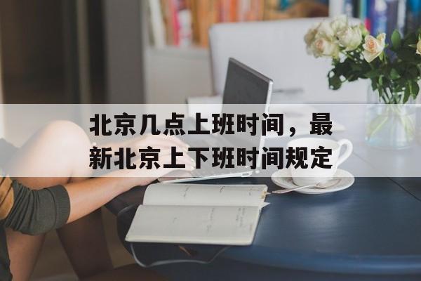 北京几点上班时间，最新北京上下班时间规定-第1张图片-