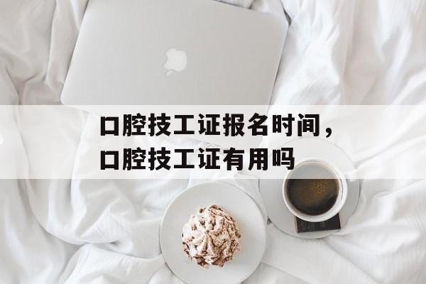 口腔技工证报名时间，口腔技工证有用吗-第1张图片-