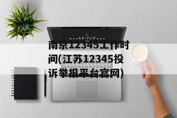 南京12345工作时间(江苏12345投诉举报平台官网)-第1张图片-