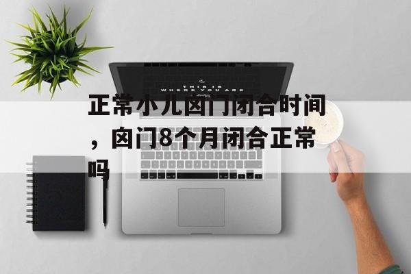 正常小儿囟门闭合时间，囟门8个月闭合正常吗-第1张图片-