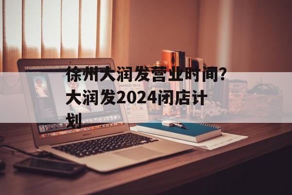 徐州大润发营业时间？大润发2024闭店计划-第1张图片-