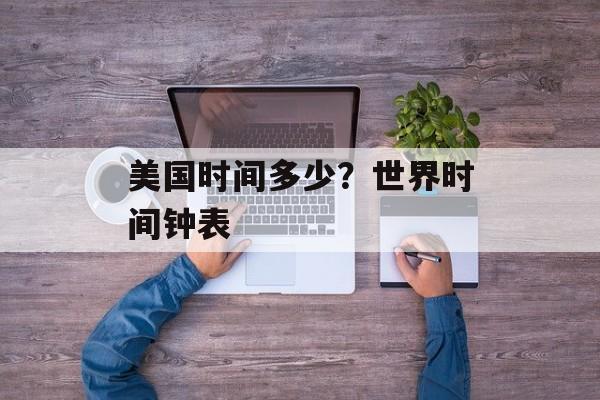美国时间多少？世界时间钟表-第1张图片-