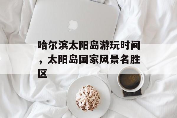 哈尔滨太阳岛游玩时间，太阳岛国家风景名胜区-第1张图片-