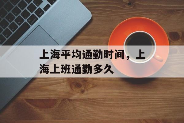 上海平均通勤时间，上海上班通勤多久-第1张图片-