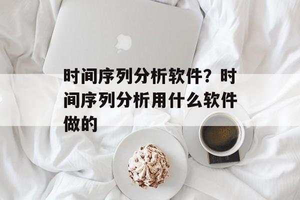 时间序列分析软件？时间序列分析用什么软件做的-第1张图片-