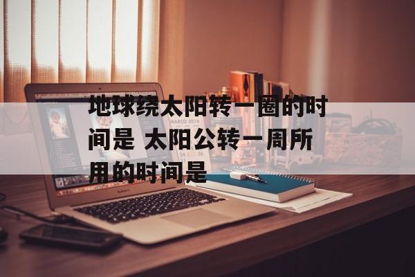 地球绕太阳转一圈的时间是 太阳公转一周所用的时间是-第1张图片-