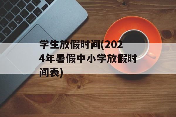 学生放假时间(2024年暑假中小学放假时间表)-第1张图片-