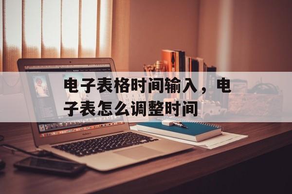 电子表格时间输入，电子表怎么调整时间-第1张图片-