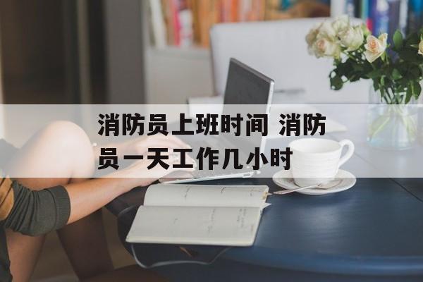 消防员上班时间 消防员一天工作几小时-第1张图片-