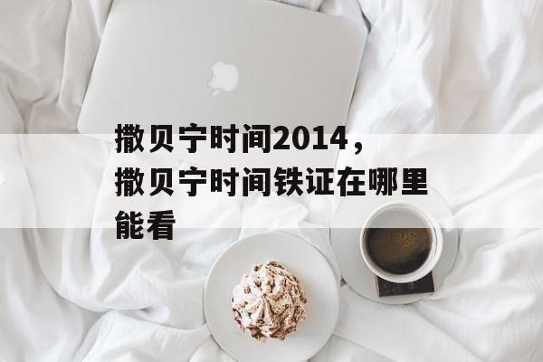 撒贝宁时间2014，撒贝宁时间铁证在哪里能看-第1张图片-