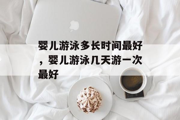婴儿游泳多长时间最好，婴儿游泳几天游一次最好-第1张图片-
