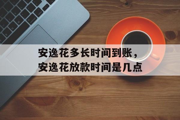 安逸花多长时间到账，安逸花放款时间是几点-第1张图片-