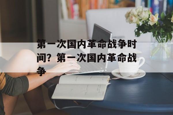 第一次国内革命战争时间？第一次国内革命战争-第1张图片-