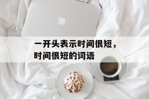 一开头表示时间很短，时间很短的词语-第1张图片-