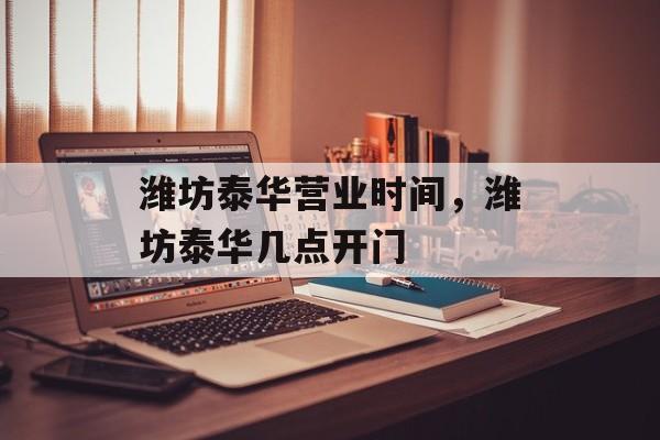 潍坊泰华营业时间，潍坊泰华几点开门-第1张图片-