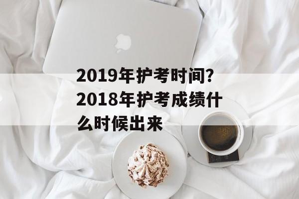 2019年护考时间？2018年护考成绩什么时候出来-第1张图片-