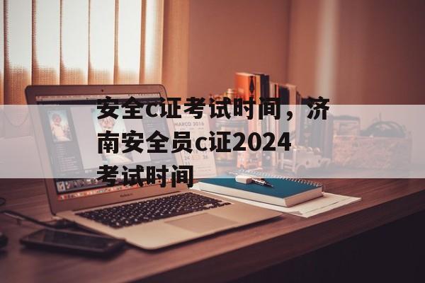 安全c证考试时间，济南安全员c证2024考试时间-第1张图片-