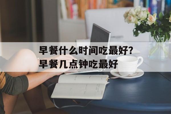 早餐什么时间吃最好？早餐几点钟吃最好-第1张图片-